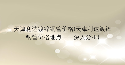 天津利达镀锌钢管价格(天津利达镀锌钢管价格地点一一深入分析)