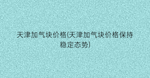天津加气块价格(天津加气块价格保持稳定态势)