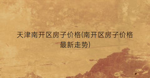天津南开区房子价格(南开区房子价格最新走势)