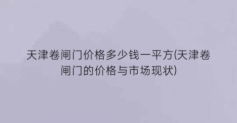 “天津卷闸门价格多少钱一平方(天津卷闸门的价格与市场现状)