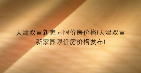 天津双青新家园限价房价格(天津双青新家园限价房价格发布)