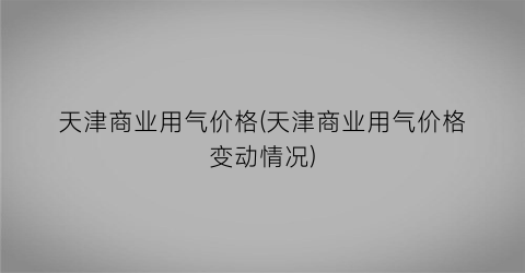 天津商业用气价格(天津商业用气价格变动情况)