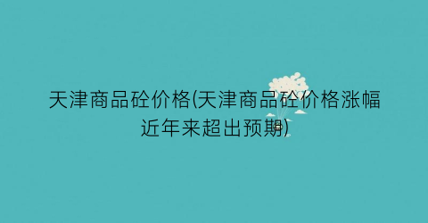 天津商品砼价格(天津商品砼价格涨幅近年来超出预期)