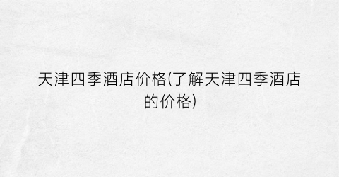天津四季酒店价格(了解天津四季酒店的价格)