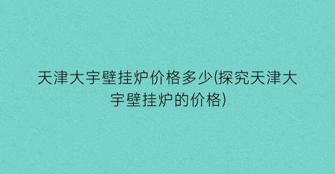天津大宇壁挂炉价格多少(探究天津大宇壁挂炉的价格)
