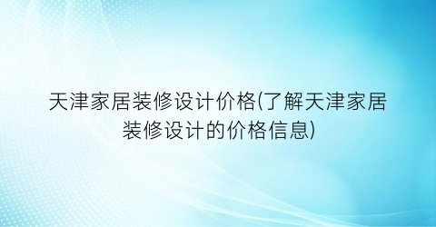 天津家居装修设计价格(了解天津家居装修设计的价格信息)
