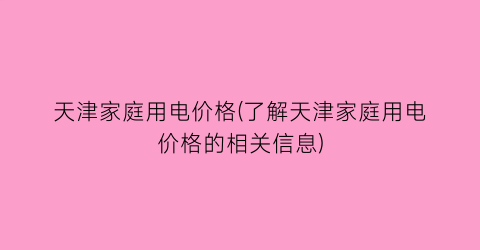 天津家庭用电价格(了解天津家庭用电价格的相关信息)