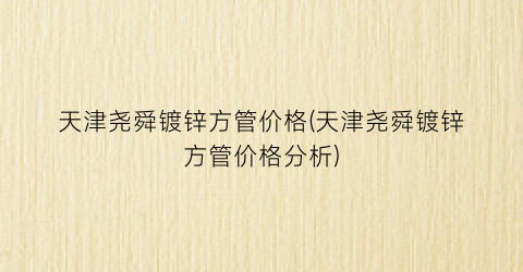 天津尧舜镀锌方管价格(天津尧舜镀锌方管价格分析)