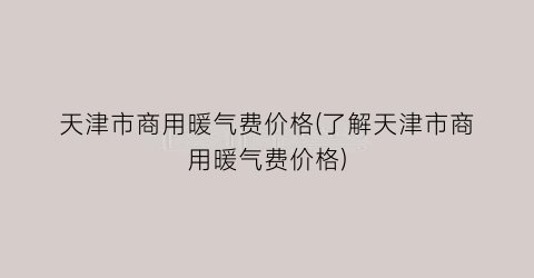 天津市商用暖气费价格(了解天津市商用暖气费价格)