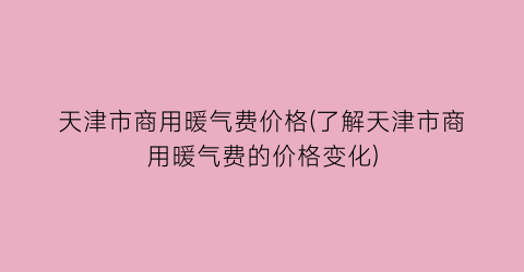 天津市商用暖气费价格(了解天津市商用暖气费的价格变化)