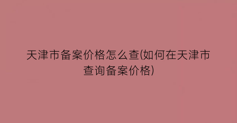 天津市备案价格怎么查(如何在天津市查询备案价格)