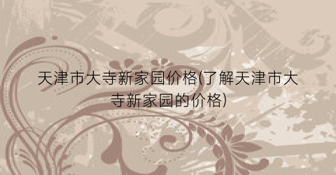 天津市大寺新家园价格(了解天津市大寺新家园的价格)