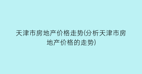 天津市房地产价格走势(分析天津市房地产价格的走势)
