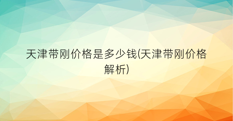 天津带刚价格是多少钱(天津带刚价格解析)