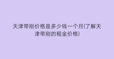 天津带刚价格是多少钱一个月(了解天津带刚的租金价格)