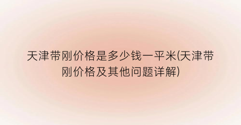 天津带刚价格是多少钱一平米(天津带刚价格及其他问题详解)