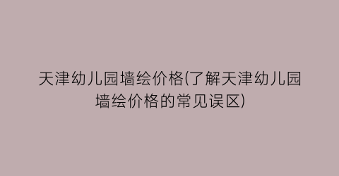 天津幼儿园墙绘价格(了解天津幼儿园墙绘价格的常见误区)