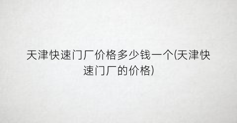 “天津快速门厂价格多少钱一个(天津快速门厂的价格)