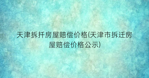 天津拆扦房屋赔偿价格(天津市拆迁房屋赔偿价格公示)
