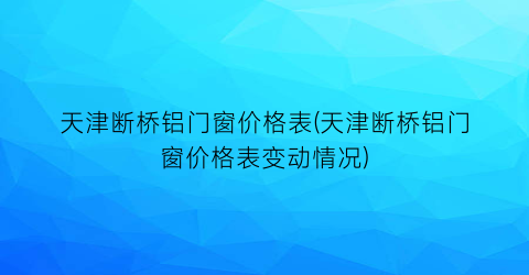 “天津断桥铝门窗价格表(天津断桥铝门窗价格表变动情况)