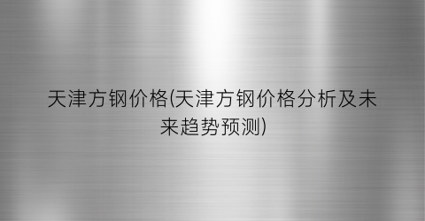 天津方钢价格(天津方钢价格分析及未来趋势预测)