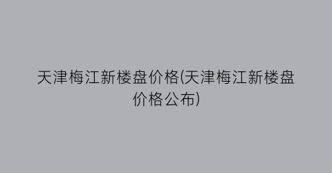 天津梅江新楼盘价格(天津梅江新楼盘价格公布)