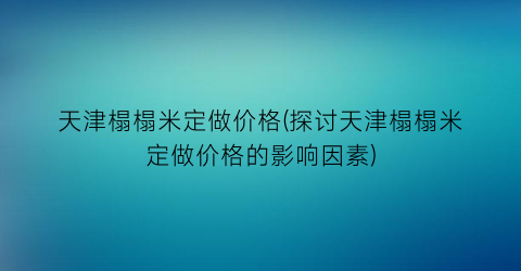 天津榻榻米定做价格(探讨天津榻榻米定做价格的影响因素)