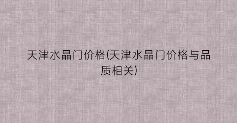 “天津水晶门价格(天津水晶门价格与品质相关)