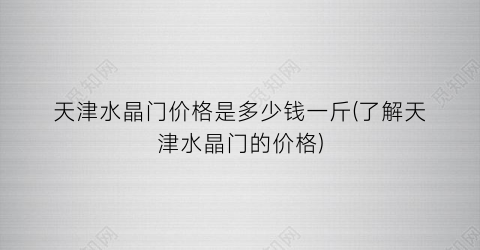 天津水晶门价格是多少钱一斤(了解天津水晶门的价格)