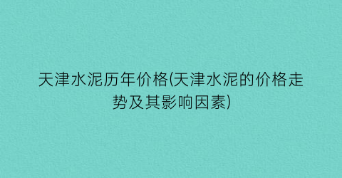 天津水泥历年价格(天津水泥的价格走势及其影响因素)