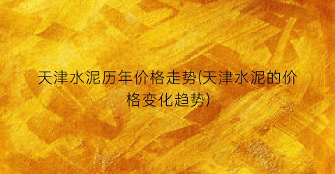 天津水泥历年价格走势(天津水泥的价格变化趋势)
