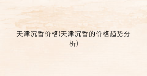 天津沉香价格(天津沉香的价格趋势分析)