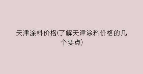 天津涂料价格(了解天津涂料价格的几个要点)