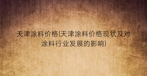 天津涂料价格(天津涂料价格现状及对涂料行业发展的影响)