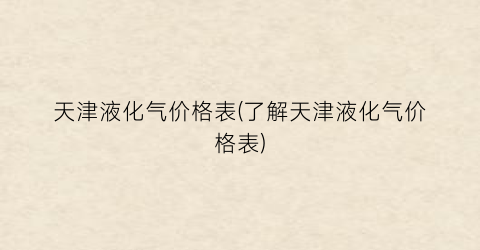 天津液化气价格表(了解天津液化气价格表)