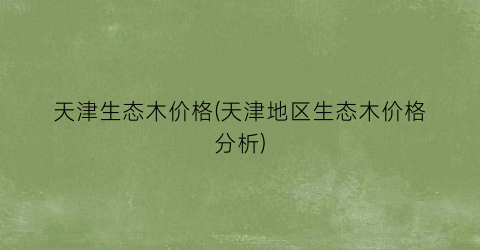 天津生态木价格(天津地区生态木价格分析)