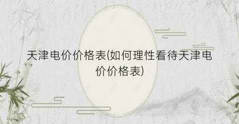 天津电价价格表(如何理性看待天津电价价格表)