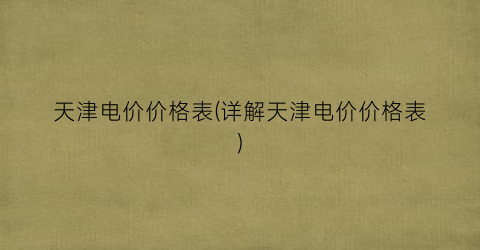 天津电价价格表(详解天津电价价格表)