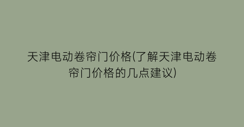 “天津电动卷帘门价格(了解天津电动卷帘门价格的几点建议)