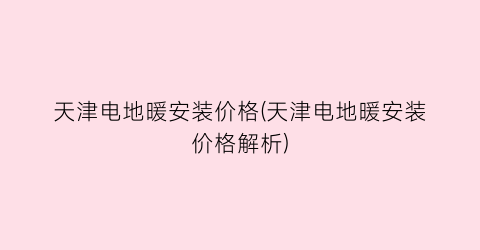 天津电地暖安装价格(天津电地暖安装价格解析)