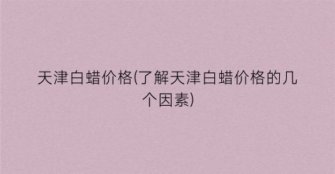 天津白蜡价格(了解天津白蜡价格的几个因素)