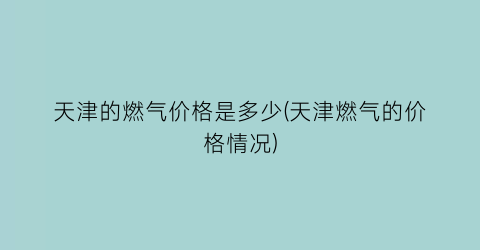 天津的燃气价格是多少(天津燃气的价格情况)