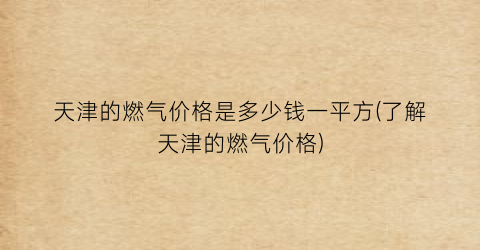 “天津的燃气价格是多少钱一平方(了解天津的燃气价格)