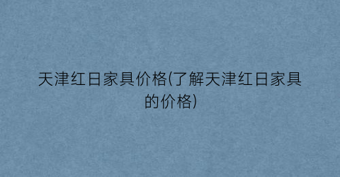 天津红日家具价格(了解天津红日家具的价格)