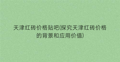 天津红砖价格贴吧(探究天津红砖价格的背景和应用价值)
