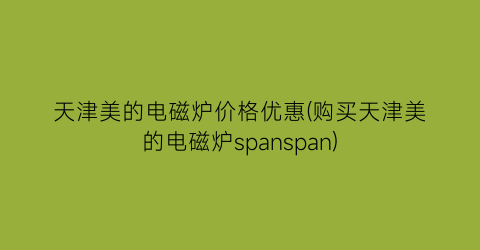 天津美的电磁炉价格优惠(购买天津美的电磁炉spanspan)