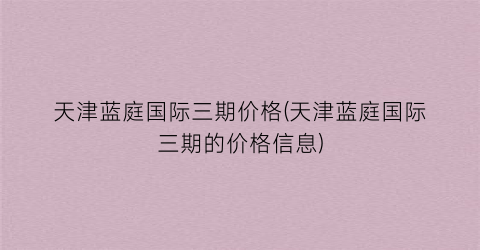 天津蓝庭国际三期价格(天津蓝庭国际三期的价格信息)