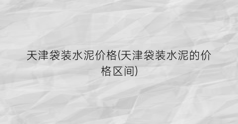 天津袋装水泥价格(天津袋装水泥的价格区间)