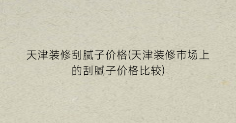 天津装修刮腻子价格(天津装修市场上的刮腻子价格比较)