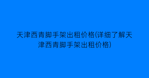 天津西青脚手架出租价格(详细了解天津西青脚手架出租价格)